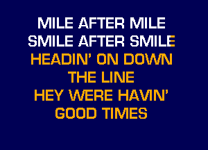 MILE AFTER MILE
SMILE AFTER SMILE
HEADIN' 0N DOWN

THE LINE

HEY WERE HAVIN'

GOOD TIMES