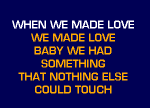 WHEN WE MADE LOVE
WE MADE LOVE
BABY WE HAD
SOMETHING
THAT NOTHING ELSE
COULD TOUCH