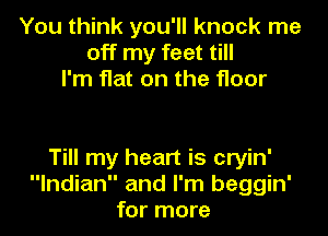 You think you'll knock me
off my feet till
I'm flat on the floor

Till my heart is cryin'
Indian and I'm beggin'
for more