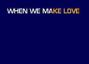 WHEN WE MAKE LOVE