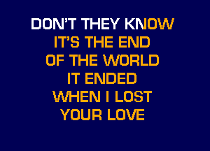 DON'T THEY KNOW
ITS THE END
OF THE WORLD

IT ENDED
VUHEN I LOST
YOUR LOVE