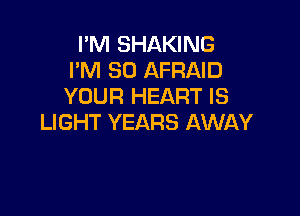 I'M SHAKING
I'M SO AFRAID
YOUR HEART IS

LIGHT YEARS AWAY