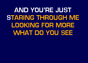 AND YOU'RE JUST
STARING THROUGH ME
LOOKING FOR MORE
WHAT DO YOU SEE