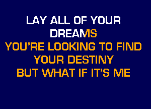 LAY ALL OF YOUR
DREAMS
YOU'RE LOOKING TO FIND
YOUR DESTINY
BUT WHAT IF ITS ME