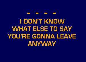 I DON'T KNOW
WHAT ELSE TO SAY

YOU'RE GONNA LEAVE
ANYWAY