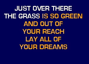 JUST OVER THERE
THE GRASS IS SO GREEN
AND OUT OF
YOUR REACH
LAY ALL OF
YOUR DREAMS