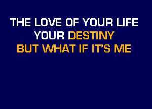 THE LOVE OF YOUR LIFE
YOUR DESTINY
BUT WHAT IF ITS ME