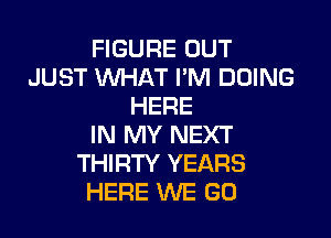 FIGURE OUT
JUST WHAT I'M DOING
HERE

IN MY NEXT
THIRTY YEARS
HERE WE GO