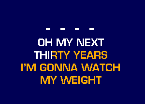 OH MY NEXT

THIRTY YEARS
I'M GONNA WATCH
MY WEIGHT