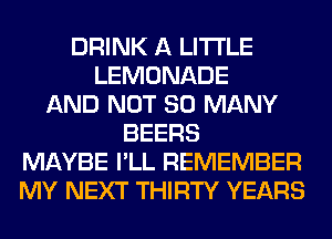 DRINK A LITTLE
LEMONADE
AND NOT SO MANY
BEERS
MAYBE I'LL REMEMBER
MY NEXT THIRTY YEARS