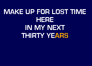 MAKE UP FOR LUST TIME
HERE
IN MY NEXT

THIRTY YEARS