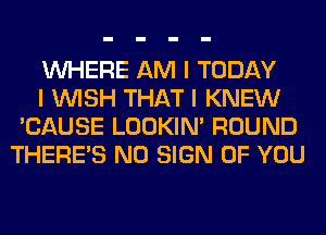 INHERE AM I TODAY

I INISH THAT I KNEW
'CAUSE LOOKIN' ROUND
THERE'S N0 SIGN OF YOU