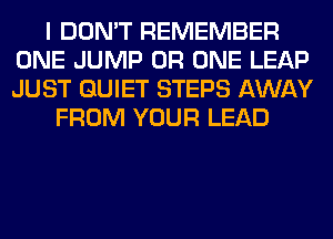 I DON'T REMEMBER
ONE JUMP 0R ONE LEAP
JUST QUIET STEPS AWAY

FROM YOUR LEAD