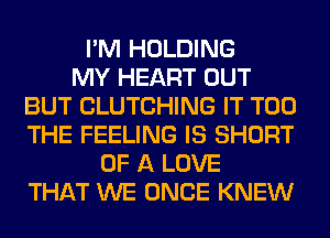 I'M HOLDING
MY HEART OUT
BUT CLUTCHING IT T00
THE FEELING IS SHORT
OF A LOVE
THAT WE ONCE KNEW