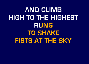 AND CLIMB
HIGH TO THE HIGHEST
RUNG

T0 SHAKE
FISTS AT THE SKY