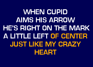 WHEN CUPID
AIMS HIS ARROW
HE'S RIGHT ON THE MARK
A LITTLE LEFT 0F CENTER
JUST LIKE MY CRAZY
HEART