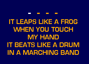 IT LEAPS LIKE A FROG
WHEN YOU TOUCH
MY HAND
IT BEATS LIKE A DRUM
IN A MARCHING BAND