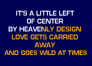 ITS A LITTLE LEFT
0F CENTER
BY HEAVENLY DESIGN
LOVE GETS CARRIED

AWAY
AND GOES WILD AT TIMES