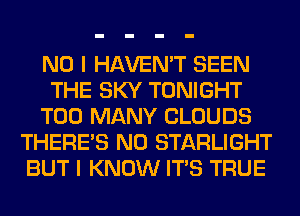 NO I HAVEN'T SEEN
THE SKY TONIGHT
TOO MANY CLOUDS
THERE'S N0 STARLIGHT
BUT I KNOW ITS TRUE