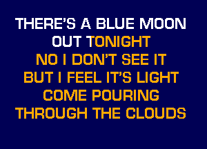 THERE'S A BLUE MOON
OUT TONIGHT
NO I DON'T SEE IT
BUT I FEEL ITS LIGHT
COME POURING
THROUGH THE CLOUDS