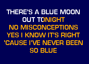 THERE'S A BLUE MOON
OUT TONIGHT
N0 MISCONCEPTIONS
YES I KNOW ITS RIGHT
'CAUSE I'VE NEVER BEEN
80 BLUE