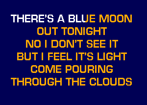 THERE'S A BLUE MOON
OUT TONIGHT
NO I DON'T SEE IT
BUT I FEEL ITS LIGHT
COME POURING
THROUGH THE CLOUDS