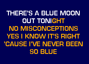 THERE'S A BLUE MOON
OUT TONIGHT
N0 MISCONCEPTIONS
YES I KNOW ITS RIGHT
'CAUSE I'VE NEVER BEEN
80 BLUE