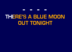 THERE'S A BLUE MOON
OUT TONIGHT