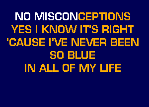 N0 MISCONCEPTIONS
YES I KNOW ITS RIGHT
'CAUSE I'VE NEVER BEEN
80 BLUE
IN ALL OF MY LIFE