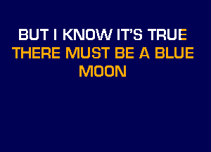 BUT I KNOW ITS TRUE
THERE MUST BE A BLUE
MOON