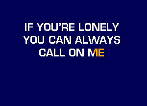 IF YOU'RE LONELY
YOU CAN ALWAYS
CALL ON ME