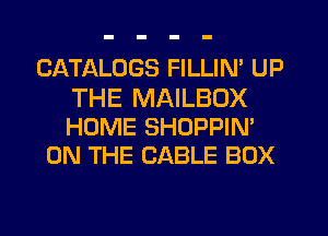 CATALOGS FILLIN' UP

THE MAILBDX
HOME SHOPPIN'
ON THE CABLE BOX