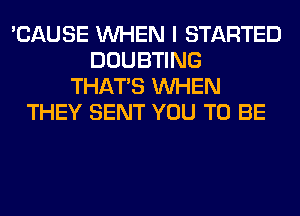 'CAUSE WHEN I STARTED
DOUBTING
THAT'S WHEN
THEY SENT YOU TO BE