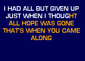 I HAD ALL BUT GIVEN UP
JUST WHEN I THOUGHT
ALL HOPE WAS GONE
THAT'S WHEN YOU CAME
ALONG