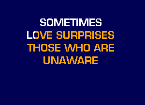 SOMETIMES
LOVE SURPRISES
THOSE Mll-IO ARE

UNAWARE