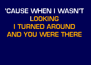 'CAUSE WHEN I WASN'T
LOOKING
I TURNED AROUND
AND YOU WERE THERE