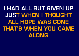 I HAD ALL BUT GIVEN UP
JUST WHEN I THOUGHT
ALL HOPE WAS GONE
THAT'S WHEN YOU CAME
ALONG