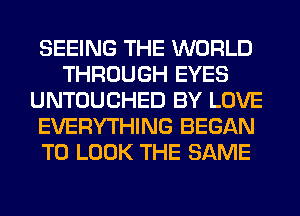 SEEING THE WORLD
THROUGH EYES
UNTOUCHED BY LOVE
EVERYTHING BEGAN
TO LOOK THE SAME