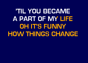 'TIL YOU BECAME
A PART OF MY LIFE
0H ITS FUNNY
HOW THINGS CHANGE