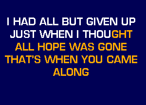 I HAD ALL BUT GIVEN UP
JUST WHEN I THOUGHT
ALL HOPE WAS GONE
THAT'S WHEN YOU CAME
ALONG