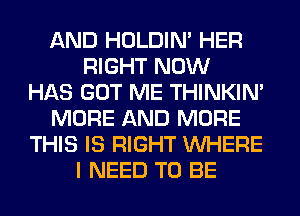 AND HOLDIN' HER
RIGHT NOW
HAS GOT ME THINKIM
MORE AND MORE
THIS IS RIGHT WHERE
I NEED TO BE