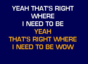 YEAH THAT'S RIGHT
WHERE
I NEED TO BE
YEAH
THAT'S RIGHT WHERE
I NEED TO BE WOW