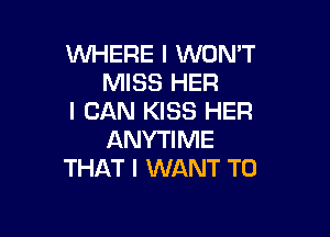 WHERE I WON'T
MISS HER
I CAN KISS HER

ANYTIME
THAT I WANT TO