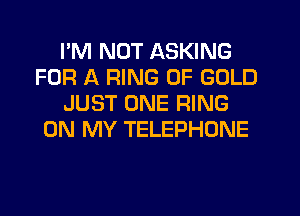 I'M NOT ASKING
FOR A RING OF GOLD
JUST ONE RING
ON MY TELEPHONE