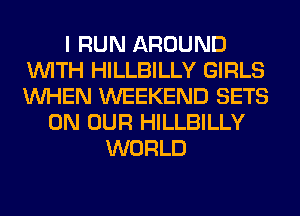I RUN AROUND
WITH HILLBILLY GIRLS
WHEN WEEKEND SETS

ON OUR HILLBILLY
WORLD