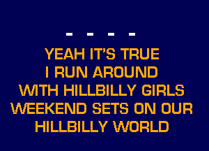 YEAH ITS TRUE
I RUN AROUND
WITH HILLBILLY GIRLS
WEEKEND SETS ON OUR
HILLBILLY WORLD