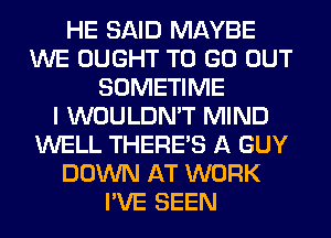 HE SAID MAYBE
WE OUGHT TO GO OUT
SOMETIME
I WOULDN'T MIND
WELL THERE'S A GUY
DOWN AT WORK
I'VE SEEN