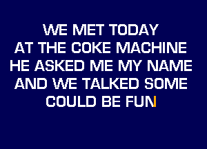 WE MET TODAY
AT THE COKE MACHINE
HE ASKED ME MY NAME
AND WE TALKED SOME
COULD BE FUN
