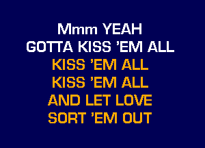 Mmm YEAH
GOTTA KISS 'EM ALL
KISS 'EM ALL
KISS 'EM ALL
AND LET LOVE
SORT 'EM OUT
