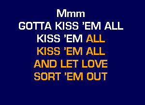 Mmm
GOTTA KISS 'EM ALL
KISS 'EM ALL
KISS EM ALL
AND LET LOVE
SORT 'EM OUT